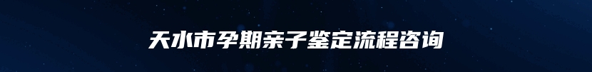 天水市孕期亲子鉴定流程咨询