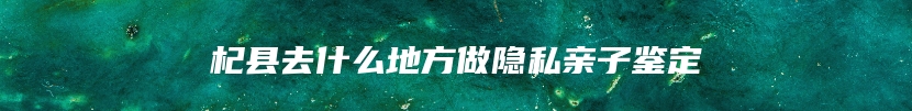 杞县去什么地方做隐私亲子鉴定