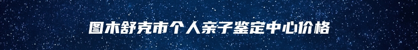 图木舒克市个人亲子鉴定中心价格
