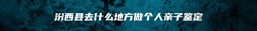 汾西县去什么地方做个人亲子鉴定
