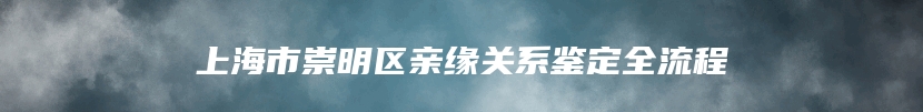 上海市崇明区亲缘关系鉴定全流程