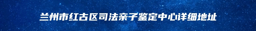 兰州市红古区司法亲子鉴定中心详细地址