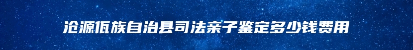沧源佤族自治县司法亲子鉴定多少钱费用