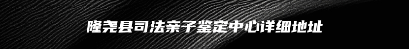 隆尧县司法亲子鉴定中心详细地址