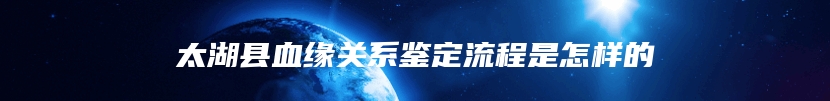 太湖县血缘关系鉴定流程是怎样的