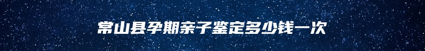 常山县孕期亲子鉴定多少钱一次