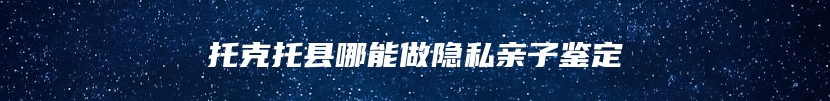 托克托县哪能做隐私亲子鉴定