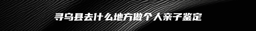 寻乌县去什么地方做个人亲子鉴定