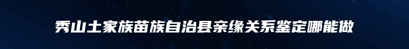 秀山土家族苗族自治县亲缘关系鉴定哪能做