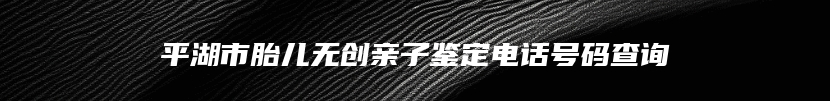 平湖市胎儿无创亲子鉴定电话号码查询
