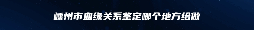 嵊州市血缘关系鉴定哪个地方给做