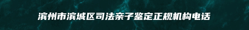 滨州市滨城区司法亲子鉴定正规机构电话