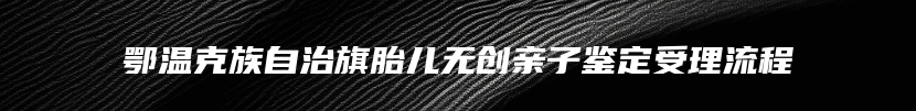 鄂温克族自治旗胎儿无创亲子鉴定受理流程