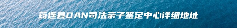 筠连县DAN司法亲子鉴定中心详细地址