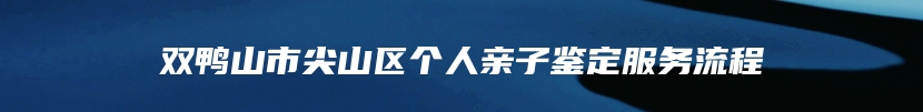 双鸭山市尖山区个人亲子鉴定服务流程