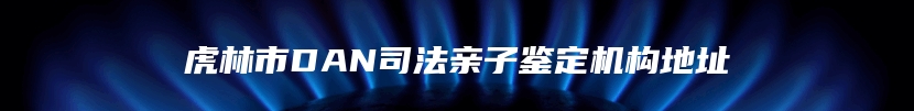 虎林市DAN司法亲子鉴定机构地址