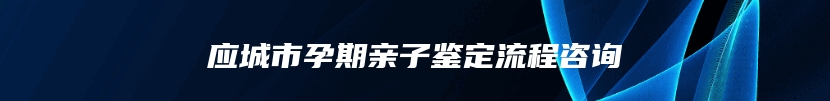 应城市孕期亲子鉴定流程咨询