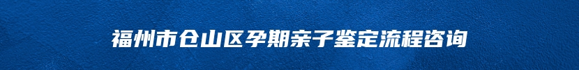 福州市仓山区孕期亲子鉴定流程咨询