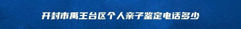 开封市禹王台区个人亲子鉴定电话多少