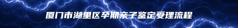 厦门市湖里区孕期亲子鉴定受理流程