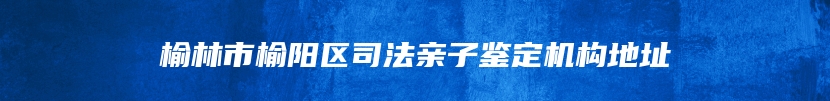 榆林市榆阳区司法亲子鉴定机构地址
