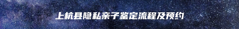 上杭县隐私亲子鉴定流程及预约