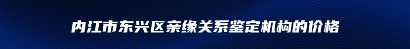 内江市东兴区亲缘关系鉴定机构的价格