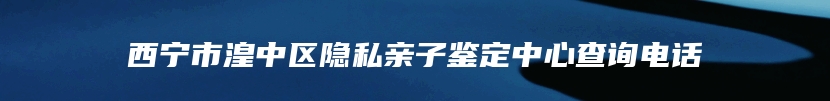 西宁市湟中区隐私亲子鉴定中心查询电话