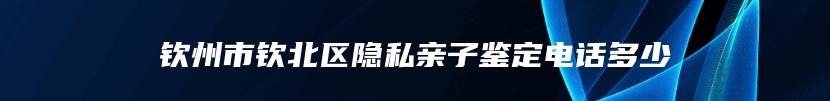 钦州市钦北区隐私亲子鉴定电话多少