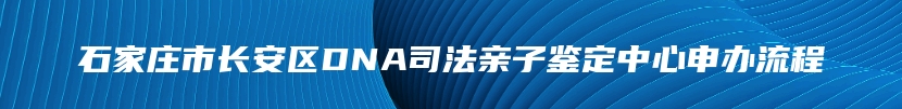 石家庄市长安区DNA司法亲子鉴定中心申办流程