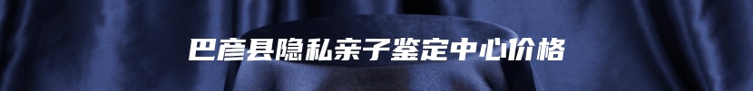 巴彦县隐私亲子鉴定中心价格