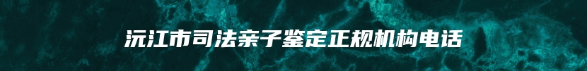 沅江市司法亲子鉴定正规机构电话
