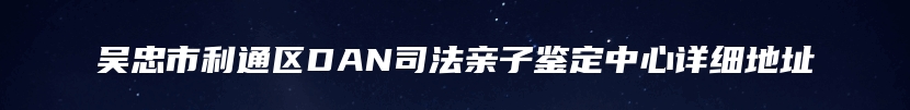 吴忠市利通区DAN司法亲子鉴定中心详细地址