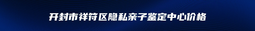 开封市祥符区隐私亲子鉴定中心价格