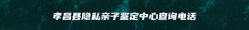 孝昌县隐私亲子鉴定中心查询电话