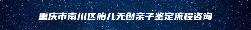 重庆市南川区胎儿无创亲子鉴定流程咨询