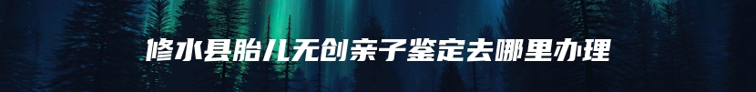修水县胎儿无创亲子鉴定去哪里办理