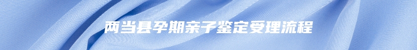两当县孕期亲子鉴定受理流程