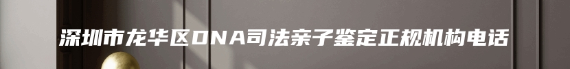 深圳市龙华区DNA司法亲子鉴定正规机构电话