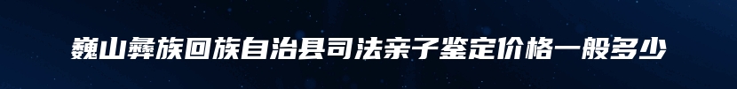 巍山彝族回族自治县司法亲子鉴定价格一般多少