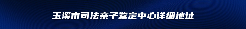 玉溪市司法亲子鉴定中心详细地址