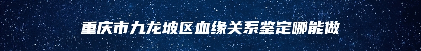 重庆市九龙坡区血缘关系鉴定哪能做