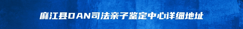 麻江县DAN司法亲子鉴定中心详细地址