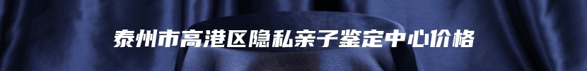 泰州市高港区隐私亲子鉴定中心价格