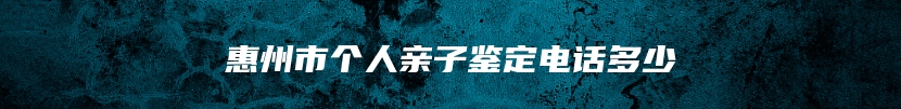 惠州市个人亲子鉴定电话多少