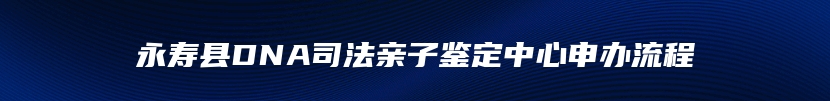 永寿县DNA司法亲子鉴定中心申办流程