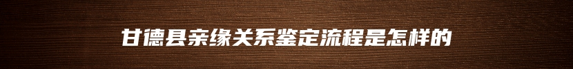 甘德县亲缘关系鉴定流程是怎样的