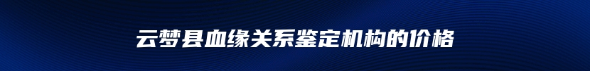 云梦县血缘关系鉴定机构的价格