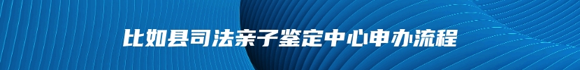 比如县司法亲子鉴定中心申办流程