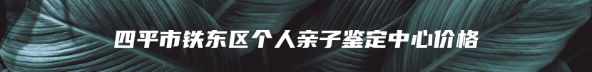 四平市铁东区个人亲子鉴定中心价格